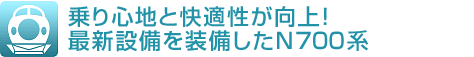 乗り心地と快適性が向上！最新設備を装備したN700系