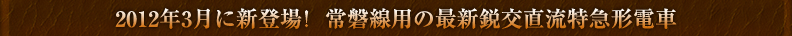 2012年3月に新登場！ 常磐線用の最新鋭交直流特急形電車