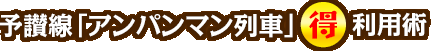 予讃線「アンパンマン列車」 ○得利用術