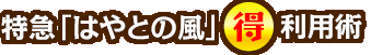 特急「はやとの風」○得利用術