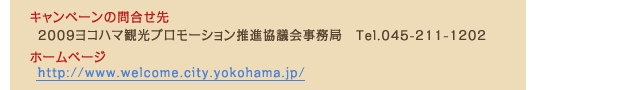 キャンペーンの問合せ先●2009ヨコハマ観光プロモーション推進協議会事務局　Tel.045-211-1202ホームページ●http://www.welcome.city.yokohama.jp