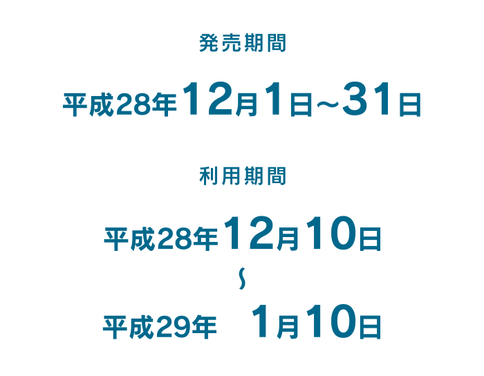 発売期間：平成28年12月1日〜31日／利用期間：平成28年12月10日〜平成29年1月10日