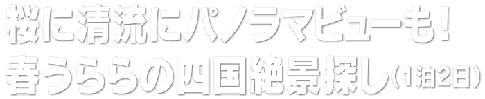 桜に清流にパノラマビューも！ 春うららの四国絶景探し（1泊2日）