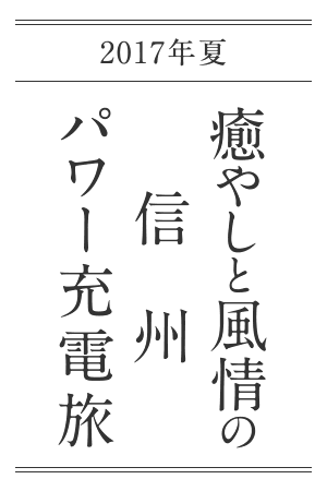 2017年夏 癒やしと風情の信州パワー充電旅