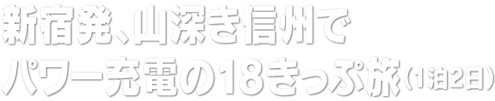 新宿発、山深き信州でパワー充電の18きっぷ旅（1泊2日）