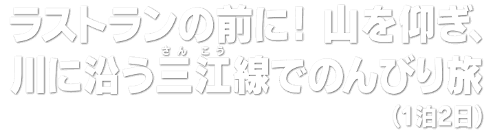 ラストランの前に！ 山を仰ぎ、川に沿う三江（さんこう）線でのんびり旅（1泊2日）