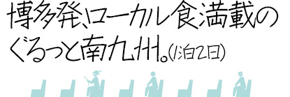 博多発、ローカル食満載の
ぐるっと南九州。
(1泊2日)