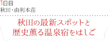 １日目｜秋田・由利本荘｜秋田の最新スポットと歴史薫る温泉宿をはしご