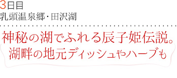 ３日目｜乳頭温泉郷・田沢湖｜神秘の湖でふれる辰子姫伝説。湖畔の地元ディッシュやハーブも