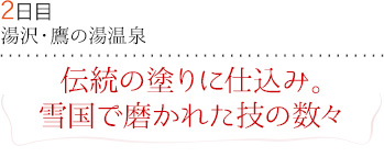 ２日目｜湯沢・鷹の湯温泉｜伝統の塗りに仕込み。雪国で磨かれた技の数々