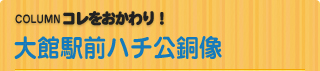 COLUMN　コレをおかわり！ 大館駅前ハチ公銅像