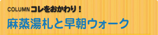 COLUMN　コレをおかわり！ 麻蒸湯札と早朝ウォーク