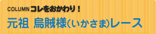 COLUMN　コレをおかわり！ 元祖 烏賊様（いかさま）レース