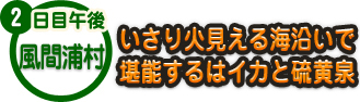 2日目午後 風間浦村 いさり火見える海沿いで 堪能するは烏賊と硫黄泉