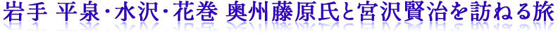 岩手 平泉・水沢・花巻 奥州藤原氏と宮沢賢治を訪ねる旅