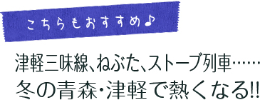 こちらもおすすめ  津軽三味線、ねぶた、ストーブ列車…… 冬の青森・津軽で熱くなる!!