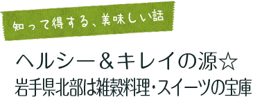 女子旅コラム「知って得する、美味しい話」  ヘルシー＆キレイの源☆ 岩手県北部は雑穀料理・スイーツの宝庫