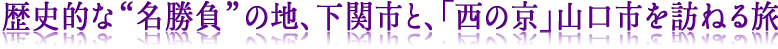 歴史的な“名勝負”の地、下関市と、「西の京」山口市を訪ねる旅