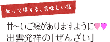 「知って得する、美味しい話」甘～いご縁がありますように??出雲発祥の「ぜんざい」