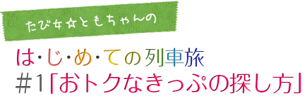 たび女☆ともちゃんのは･じ･め･ての列車旅＃1「おトクなきっぷの探し方」