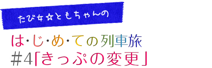 たび女☆ともちゃんのコラム「はじめての列車旅」＃4「きっぷの変更」