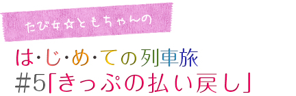 たび女☆ともちゃんのコラム「はじめての列車旅」＃５「きっぷの払い戻し」