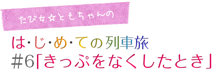 たび女☆ともちゃんのコラム「はじめての列車旅」＃６「きっぷをなくしたとき」