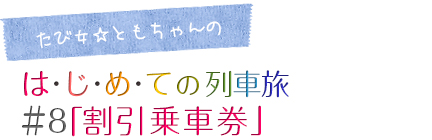 たび女☆ともちゃんのコラム「はじめての列車旅」＃8「割引乗車券」