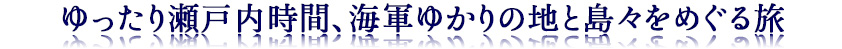 ゆったり瀬戸内時間、海軍ゆかりの地と島々をめぐる旅