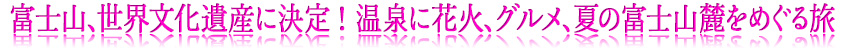 富士山、世界文化遺産に決定!　温泉に花火、グルメ、夏の富士山麓をめぐる旅