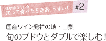 「味な旅コラム☆知って食べたらなお、うまい！」#2 国産ワイン発祥の地・山梨 旬のブドウとダブルで楽しむ！ 