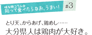 「味な旅コラム☆知って食べたらなお、うまい！ ＃３」とり天、からあげ、鶏めし……大分県人は鶏肉が大好き。