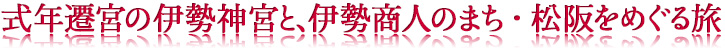 式年遷宮の伊勢神宮と、伊勢商人のまち・松阪をめぐる旅