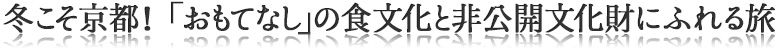 冬こそ京都！ 「おもてなし」の食文化と非公開文化財にふれる旅