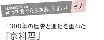 「味な旅コラム☆知って食べたらなお、うまい！」＃7 1300年の歴史と進化を重ねた「京料理」