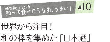 「味な旅コラム☆知って食べたらなお、うまい！」＃10 世界から注目！和の粋を集めた「日本酒」