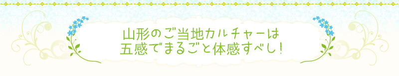 山形のご当地カルチャーは五感でまるごと体感すべし！