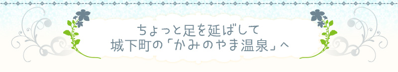コラム｜ちょっと足を延ばして城下町の「かみのやま温泉」へ
