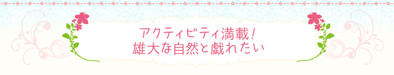 アクティビティ満載！雄大な自然と戯れたい