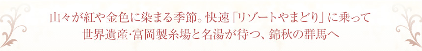 山々が紅や金色に染まる季節。快速｢リゾｰトやまどり｣に乗って
世界遺産･富岡製糸場と名湯が待つ、錦秋の群馬へ
