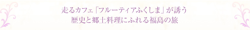 走るカフェ「フルーティアふくしま」が誘う歴史と郷土料理にふれる福島の旅
