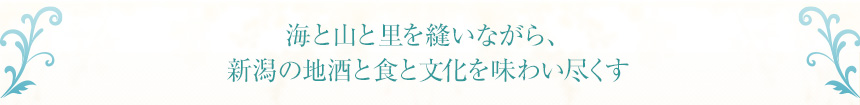 海と山と里を縫いながら、
新潟の地酒と食と文化を味わい尽くす
