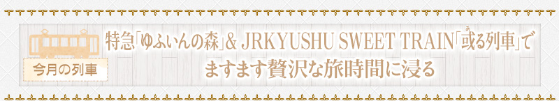 特急「ゆふいんの森」＆ JRKYUSHU SWEET TRAIN「或る列車」でますます贅沢な旅時間に浸る