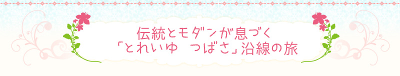 伝統とモダンが息づく「とれいゆ つばさ」沿線の旅