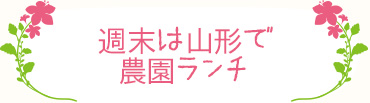 週末は山形で農園ランチ