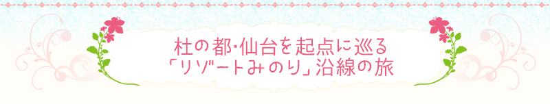 杜の都･仙台を起点に巡る「リゾートみのり」沿線の旅
