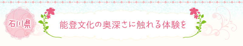 石川県｜能登文化の奥深さに触れる体験を