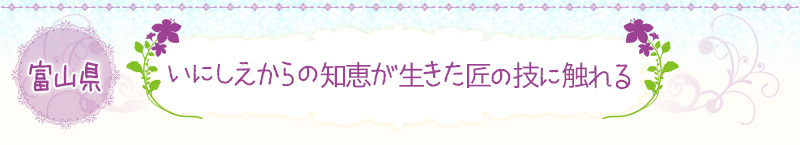 富山県｜いにしえからの知恵が生きた匠の技に触れる