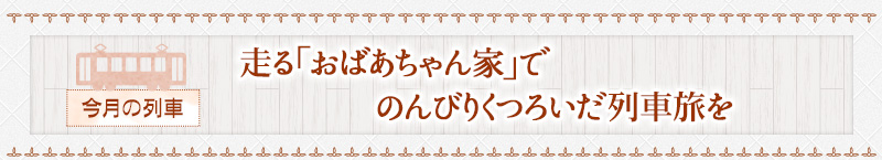 今月の列車｜走る「おばあちゃん家」でのんびりくつろいだ列車旅を