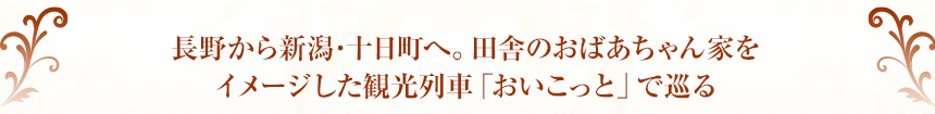 長野から新潟･十日町へ。田舎のおばあちゃん家をイメージした観光列車「おいこっと」で巡る